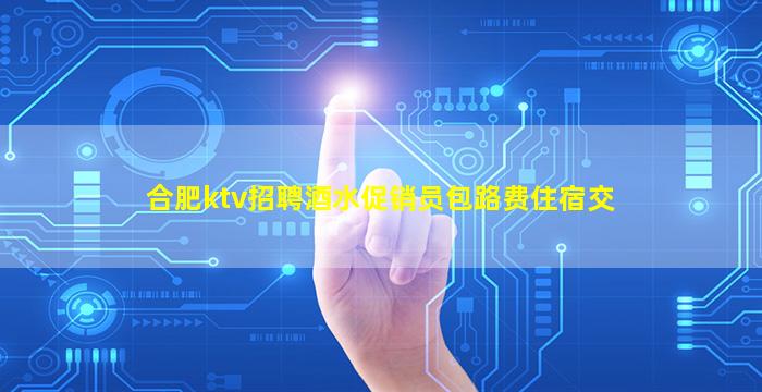 合肥ktv招聘酒水促销员包路费住宿交